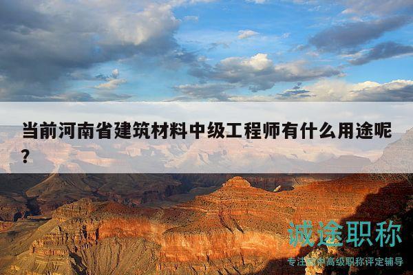 當(dāng)前河南省建筑材料中級工程師有什么用途呢？