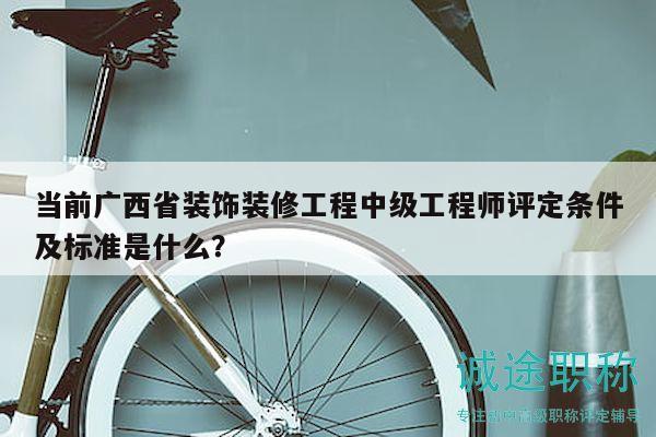 當(dāng)前廣西省裝飾裝修工程中級(jí)工程師評(píng)定條件及標(biāo)準(zhǔn)是什么？