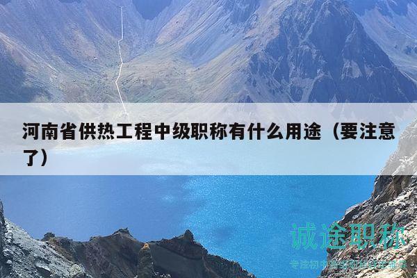 河南省供熱工程中級職稱有什么用途（要注意了）
