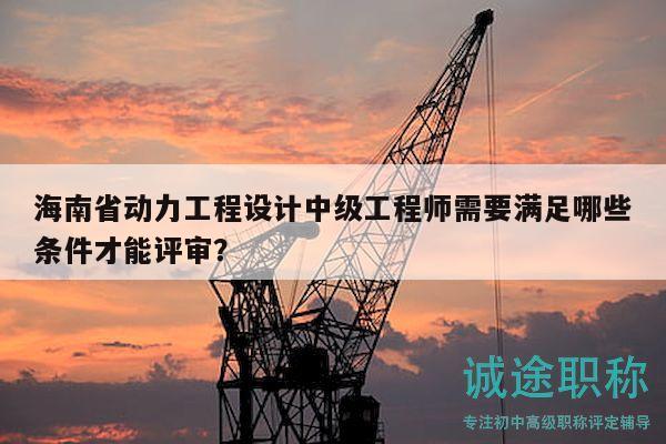 海南省動力工程設(shè)計中級工程師需要滿足哪些條件才能評審？