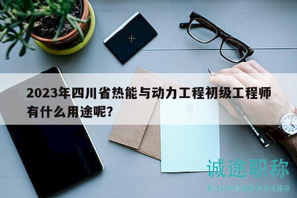 2023年四川省熱能與動(dòng)力工程初級(jí)工程師有什么用途呢？