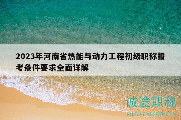 2023年河南省熱能與動(dòng)力工程初級(jí)職稱報(bào)考條件要求全面詳解