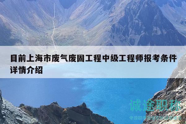 目前上海市廢氣廢固工程中級(jí)工程師報(bào)考條件詳情介紹