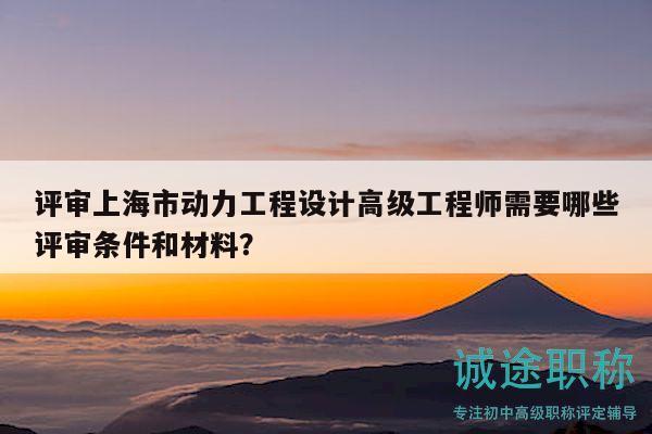 評審上海市動力工程設計高級工程師需要哪些評審條件和材料？