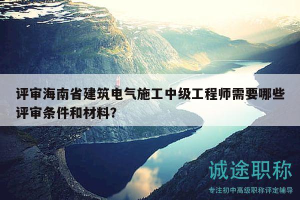 評審海南省建筑電氣施工中級工程師需要哪些評審條件和材料？