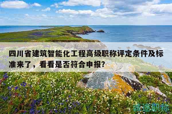四川省建筑智能化工程高級職稱評定條件及標(biāo)準(zhǔn)來了，看看是否符合申報？