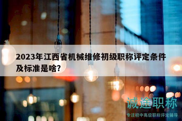 2023年江西省機(jī)械維修初級職稱評定條件及標(biāo)準(zhǔn)是啥？