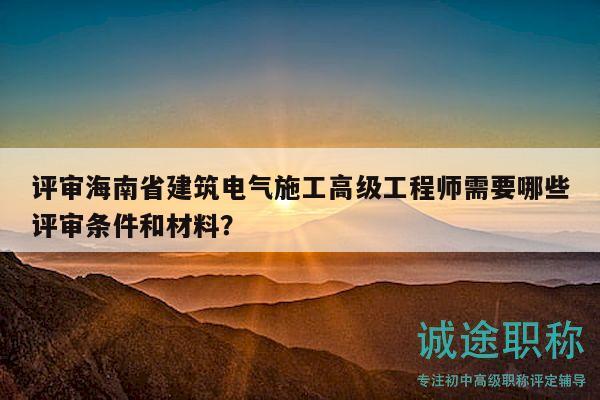 評審海南省建筑電氣施工高級工程師需要哪些評審條件和材料？