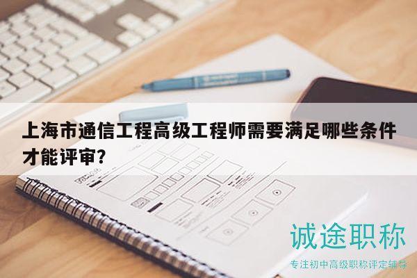 上海市通信工程高級(jí)工程師需要滿足哪些條件才能評(píng)審？