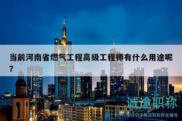 當前河南省燃氣工程高級工程師有什么用途呢？