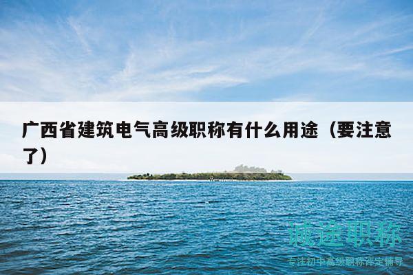 廣西省建筑電氣高級職稱有什么用途（要注意了）