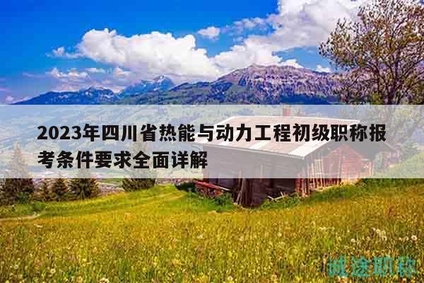 2023年四川省熱能與動(dòng)力工程初級(jí)職稱報(bào)考條件要求全面詳解