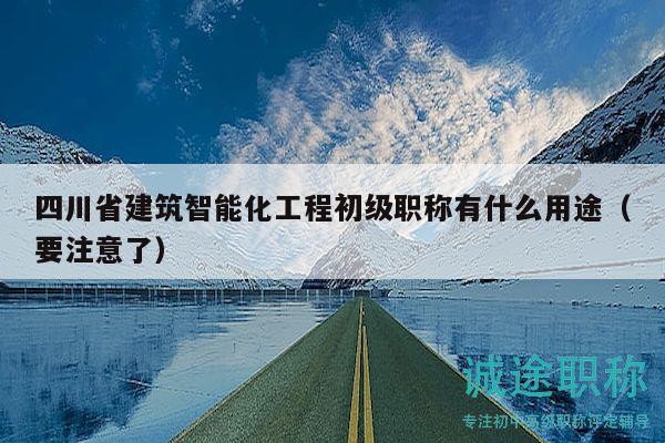四川省建筑智能化工程初級(jí)職稱有什么用途（要注意了）