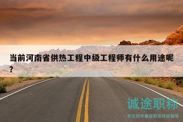 當(dāng)前河南省供熱工程中級(jí)工程師有什么用途呢？