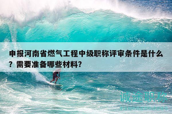 申報河南省燃?xì)夤こ讨屑壜毞Q評審條件是什么？需要準(zhǔn)備哪些材料？