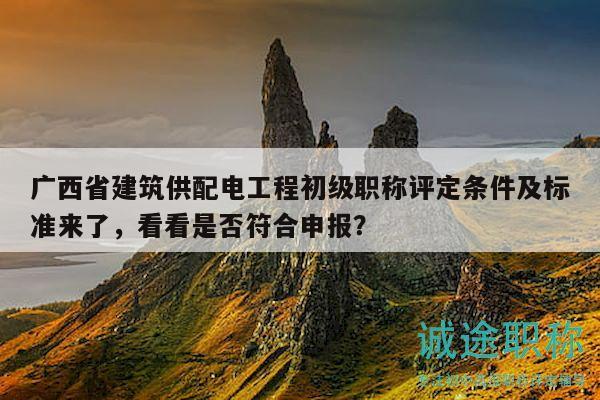 廣西省建筑供配電工程初級(jí)職稱(chēng)評(píng)定條件及標(biāo)準(zhǔn)來(lái)了，看看是否符合申報(bào)？