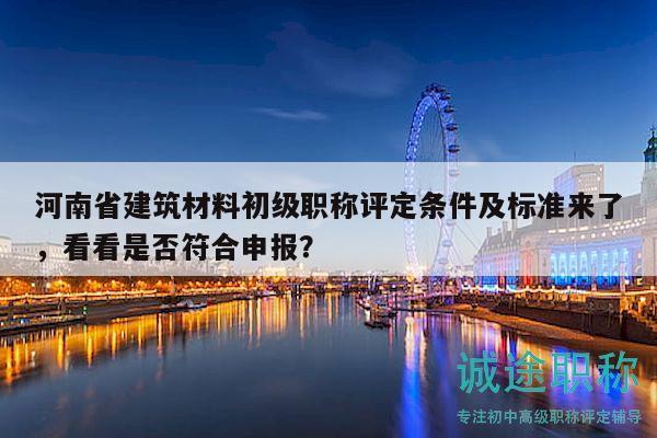 河南省建筑材料初級職稱評定條件及標(biāo)準(zhǔn)來了，看看是否符合申報(bào)？