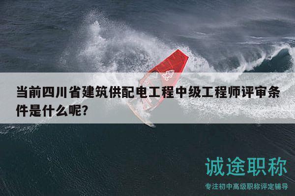 當(dāng)前四川省建筑供配電工程中級工程師評審條件是什么呢？