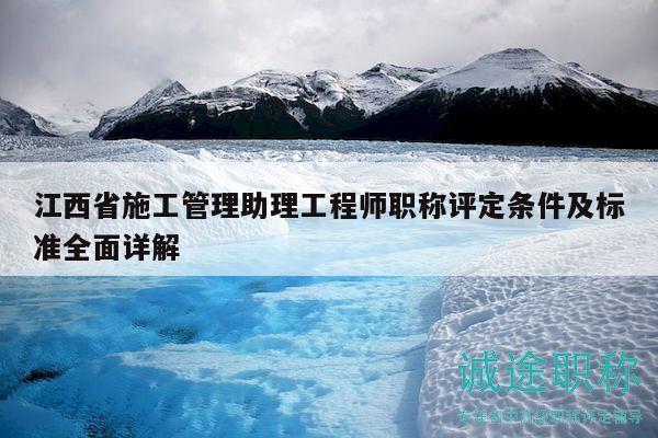 江西省施工管理助理工程師職稱評定條件及標(biāo)準(zhǔn)全面詳解