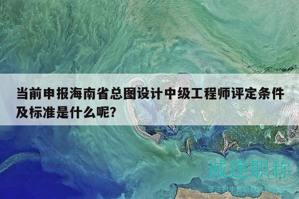 當(dāng)前申報(bào)海南省總圖設(shè)計(jì)中級(jí)工程師評(píng)定條件及標(biāo)準(zhǔn)是什么呢？