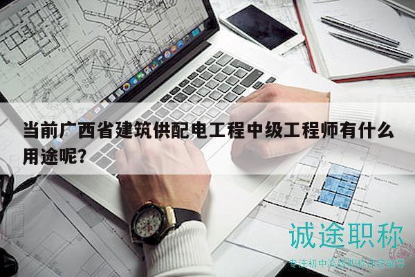 當(dāng)前廣西省建筑供配電工程中級工程師有什么用途呢？