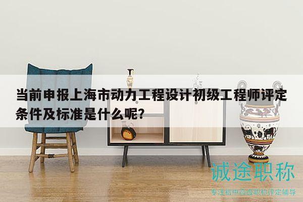 當前申報上海市動力工程設計初級工程師評定條件及標準是什么呢？