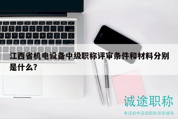 江西省機電設(shè)備中級職稱評審條件和材料分別是什么？