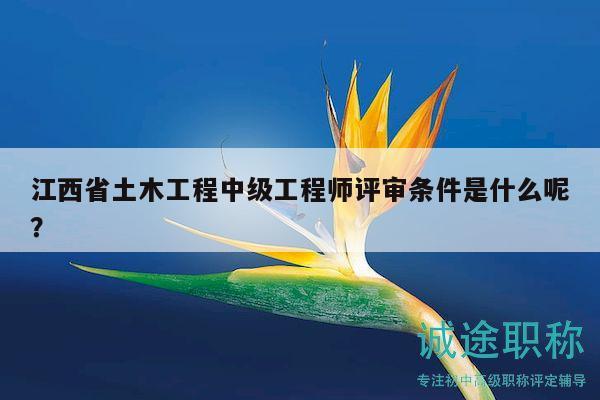 江西省土木工程中級(jí)工程師評(píng)審條件是什么呢？