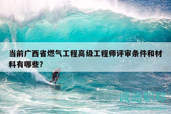當前廣西省燃氣工程高級工程師評審條件和材料有哪些？