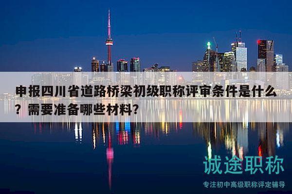 申報四川省道路橋梁初級職稱評審條件是什么？需要準備哪些材料？