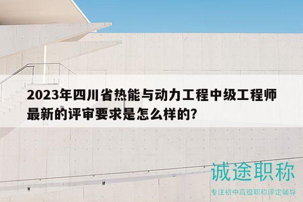 2023年四川省熱能與動力工程中級工程師最新的評審要求是怎么樣的？