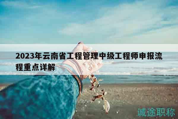 2023年云南省工程管理中級(jí)工程師申報(bào)流程重點(diǎn)詳解