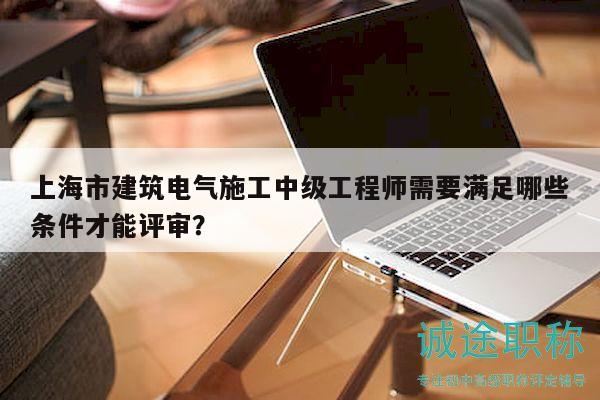 上海市建筑電氣施工中級工程師需要滿足哪些條件才能評審？