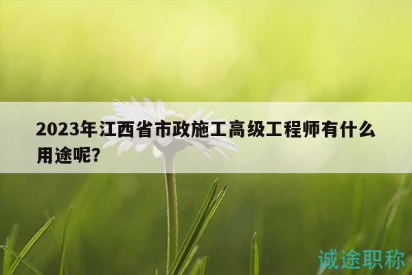 2023年江西省市政施工高級(jí)工程師有什么用途呢？