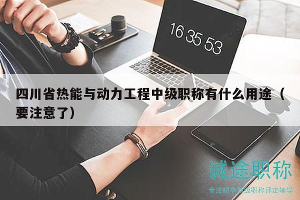 四川省熱能與動(dòng)力工程中級(jí)職稱有什么用途（要注意了）