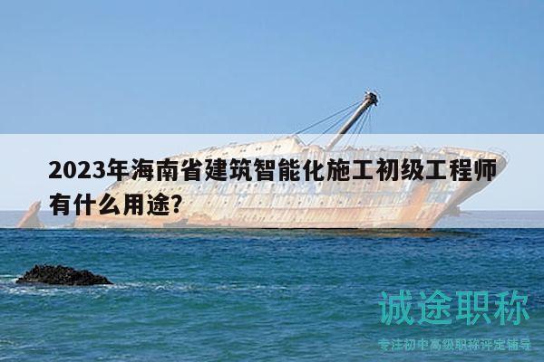2023年海南省建筑智能化施工初級(jí)工程師有什么用途？
