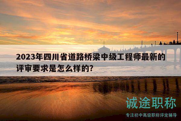 2023年四川省道路橋梁中級工程師最新的評審要求是怎么樣的？