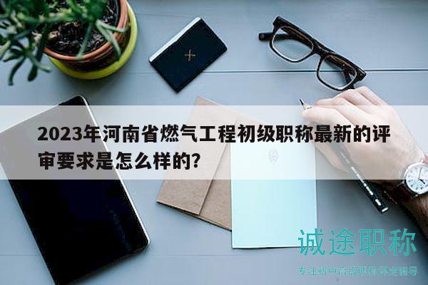 2023年河南省燃?xì)夤こ坛跫?jí)職稱(chēng)最新的評(píng)審要求是怎么樣的？