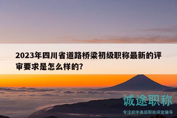 2023年四川省道路橋梁初級(jí)職稱最新的評(píng)審要求是怎么樣的？