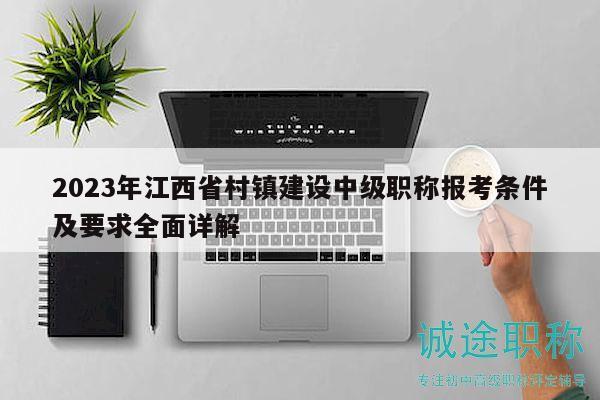 2023年江西省村鎮(zhèn)建設(shè)中級職稱報考條件及要求全面詳解