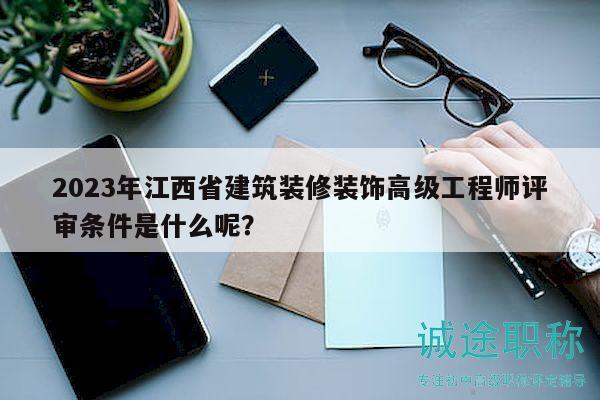 2023年江西省建筑裝修裝飾高級工程師評審條件是什么呢？