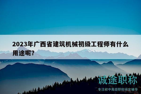 2023年廣西省建筑機(jī)械初級(jí)工程師有什么用途呢？