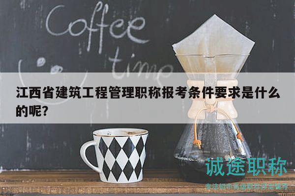 江西省建筑工程管理職稱報考條件要求是什么的呢？