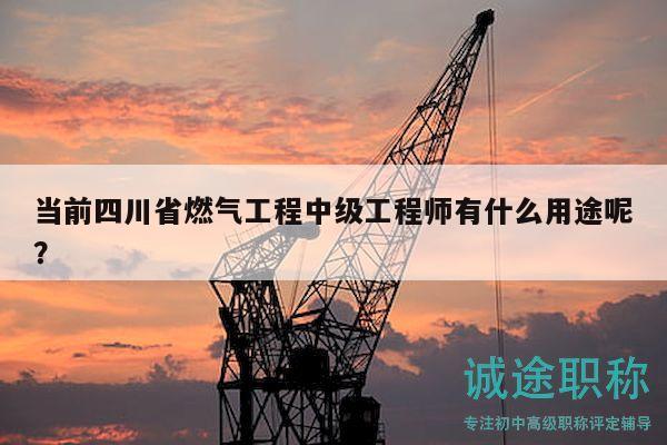 當前四川省燃氣工程中級工程師有什么用途呢？