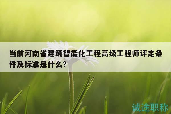 當前河南省建筑智能化工程高級工程師評定條件及標準是什么？