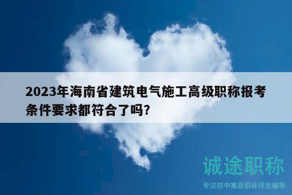 2023年海南省建筑電氣施工高級(jí)職稱報(bào)考條件要求都符合了嗎？