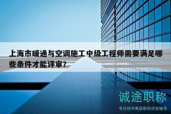 上海市暖通與空調(diào)施工中級(jí)工程師需要滿足哪些條件才能評審？