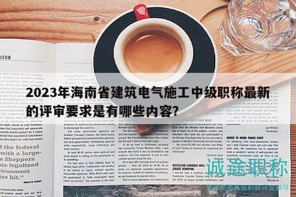 2023年海南省建筑電氣施工中級職稱最新的評審要求是有哪些內(nèi)容？