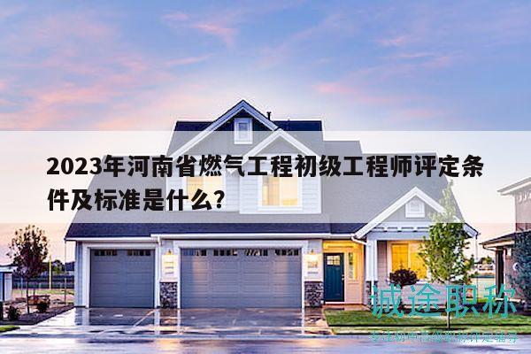 2023年河南省燃?xì)夤こ坛跫?jí)工程師評(píng)定條件及標(biāo)準(zhǔn)是什么？