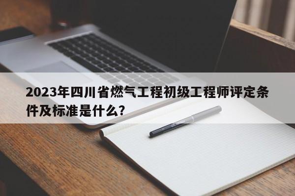2023年四川省燃?xì)夤こ坛跫壒こ處熢u定條件及標(biāo)準(zhǔn)是什么？